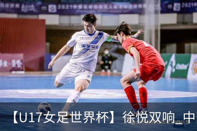 【U17女足世界杯】徐悦双响 中国队7比0萨摩亚队