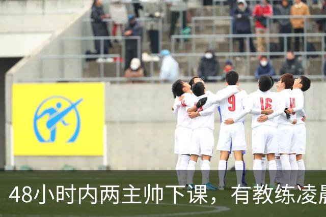 48小时内两主帅下课，有教练凌晨3点还在通电话