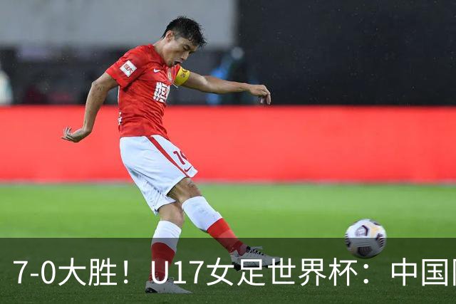 7-0大胜！U17女足世界杯：中国队2连胜，排名有变，反超美国登顶
