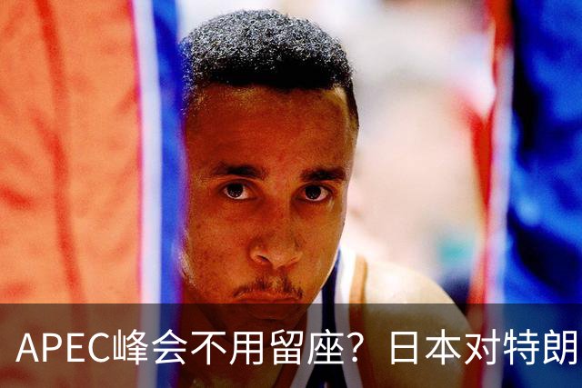 APEC峰会不用留座？日本对特朗普提出一个不情之请，中方态度强硬